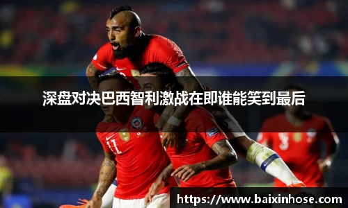 深盘对决巴西智利激战在即谁能笑到最后