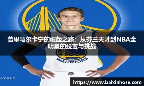 劳里马尔卡宁的崛起之路：从芬兰天才到NBA全明星的蜕变与挑战